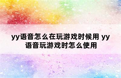 yy语音怎么在玩游戏时候用 yy语音玩游戏时怎么使用